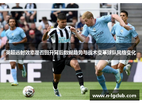 英超远射效率是否回升背后数据趋势与战术变革球队风格变化