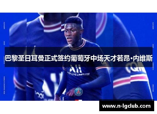 巴黎圣日耳曼正式签约葡萄牙中场天才若昂·内维斯