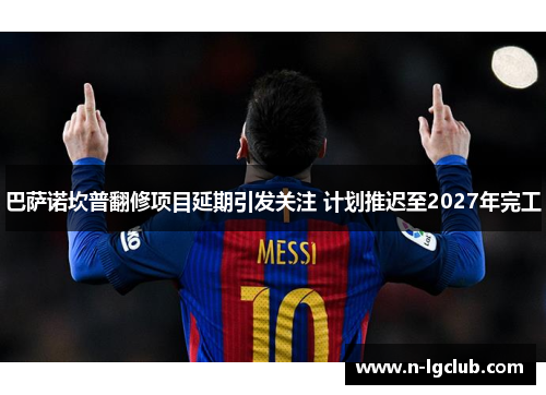 巴萨诺坎普翻修项目延期引发关注 计划推迟至2027年完工