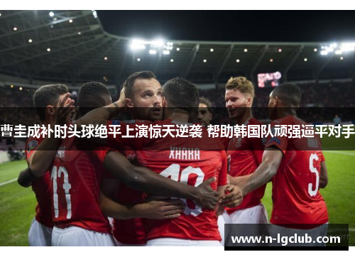 曹圭成补时头球绝平上演惊天逆袭 帮助韩国队顽强逼平对手