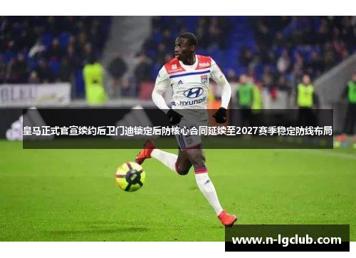 皇马正式官宣续约后卫门迪锁定后防核心合同延续至2027赛季稳定防线布局