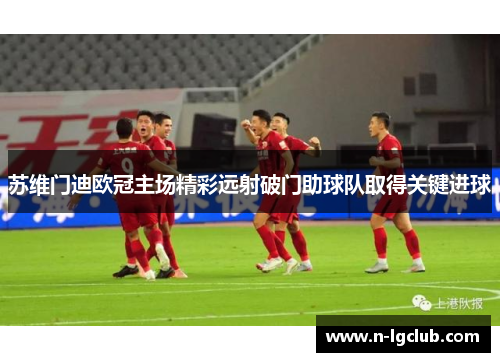 苏维门迪欧冠主场精彩远射破门助球队取得关键进球 苏维门迪欧冠主场精彩远射破门助球队取得关键进球