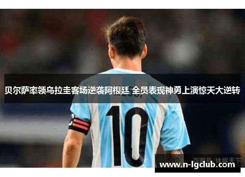 贝尔萨率领乌拉圭客场逆袭阿根廷 全员表现神勇上演惊天大逆转 贝尔萨率领乌拉圭客场逆袭阿根廷 全员表现神勇上演惊天大逆转