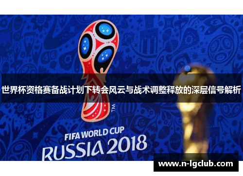 世界杯资格赛备战计划下转会风云与战术调整释放的深层信号解析