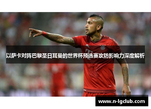 以萨卡对阵巴黎圣日耳曼的世界杯预选赛攻防影响力深度解析 以萨卡对阵巴黎圣日耳曼的世界杯预选赛攻防影响力深度解析
