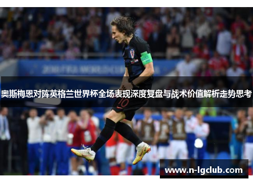 奥斯梅恩对阵英格兰世界杯全场表现深度复盘与战术价值解析走势思考 奥斯梅恩对阵英格兰世界杯全场表现深度复盘与战术价值解析走势思考