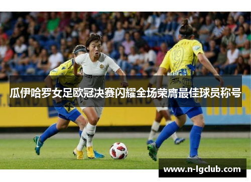 瓜伊哈罗女足欧冠决赛闪耀全场荣膺最佳球员称号 瓜伊哈罗女足欧冠决赛闪耀全场荣膺最佳球员称号